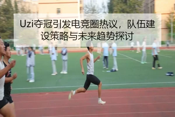 Uzi夺冠引发电竞圈热议，队伍建设策略与未来趋势探讨