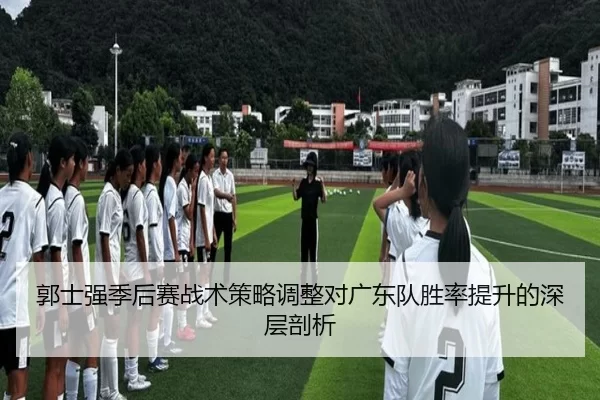 郭士强季后赛战术策略调整对广东队胜率提升的深层剖析