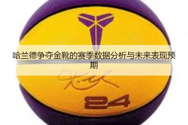 哈兰德争夺金靴的赛季数据分析与未来表现预期