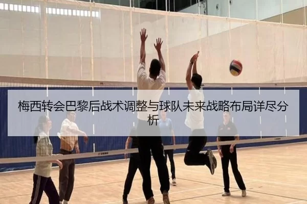 梅西转会巴黎后战术调整与球队未来战略布局详尽分析