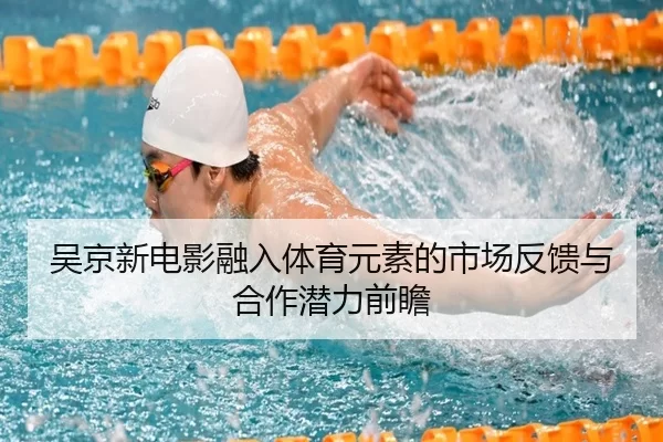 吴京新电影融入体育元素的市场反馈与合作潜力前瞻