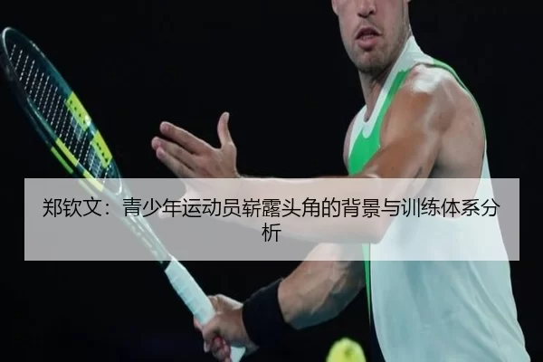 郑钦文：青少年运动员崭露头角的背景与训练体系分析